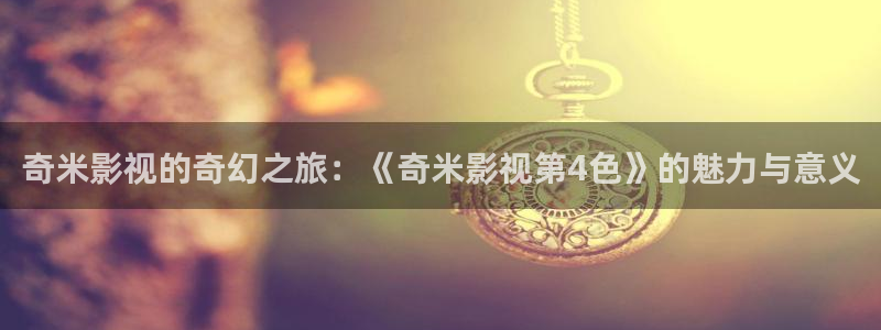 飘花极速影院：奇米影视的奇幻之旅：《奇米影视第4色》的魅力与意义