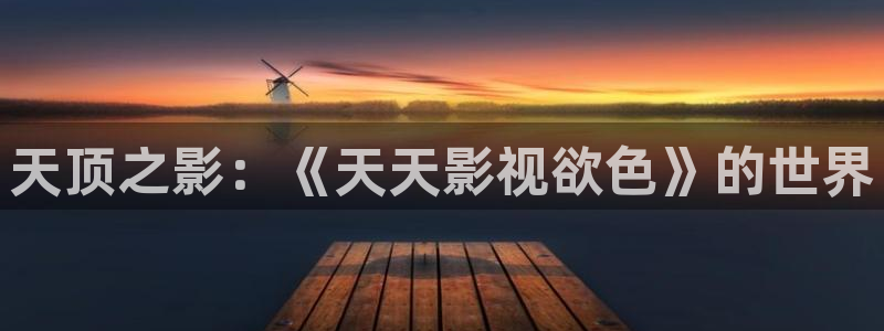 极速看影院：天顶之影：《天天影视欲色》的世界