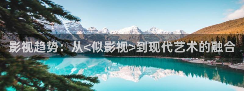 极速影院精简版最新版：影视趋势：从<似影视>到现代艺术的融合