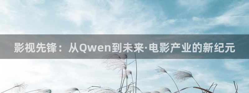 极速影院免费在线观看：影视先锋：从Qwen到未来·电影产业的新纪元