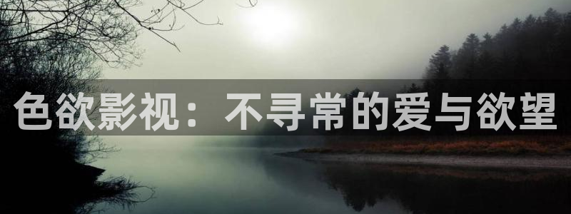 极速影院免费高清版：色欲影视：不寻常的爱与欲望