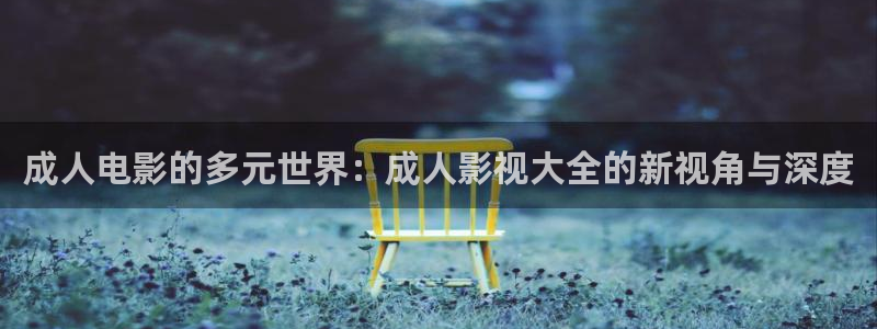 极速影院下：成人电影的多元世界：成人影视大全的新视角与深度