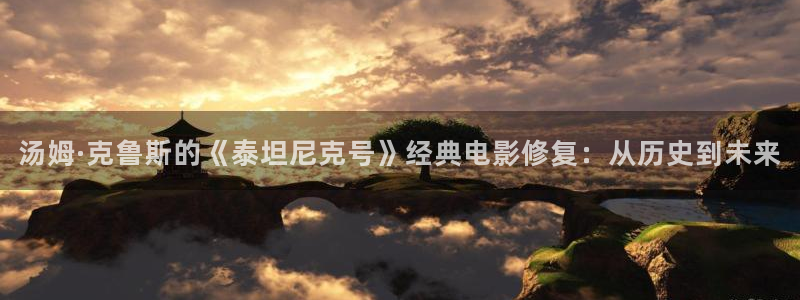 极速影院在线观看.：汤姆·克鲁斯的《泰坦尼克号》经典电影修复：从历史到未来